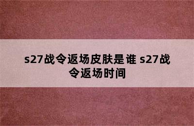 s27战令返场皮肤是谁 s27战令返场时间